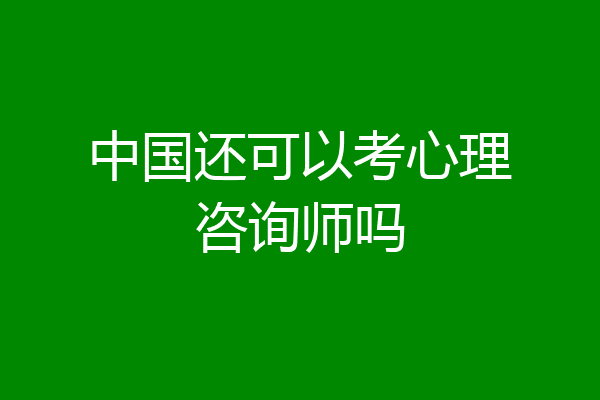 中国还可以考心理咨询师吗