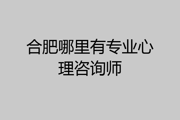 合肥哪里有专业心理咨询师