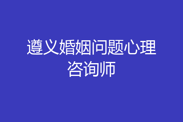 遵义婚姻问题心理咨询师