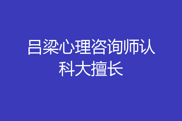 吕梁心理咨询师认科大擅长