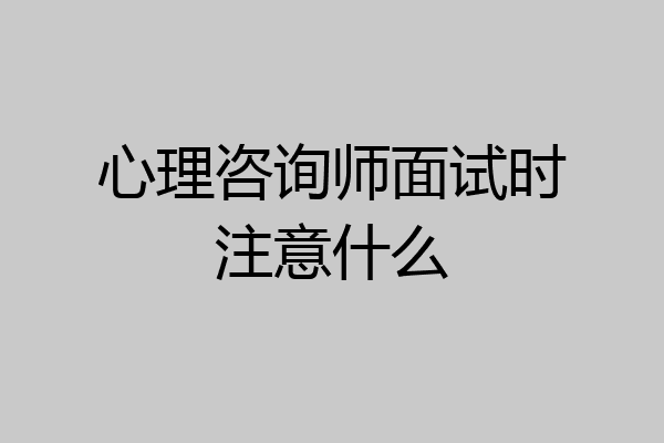 心理咨询师面试时注意什么