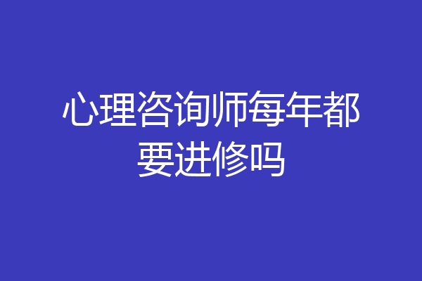 心理咨询师每年都要进修吗