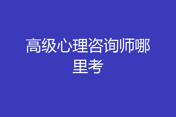 高级心理咨询师哪里考