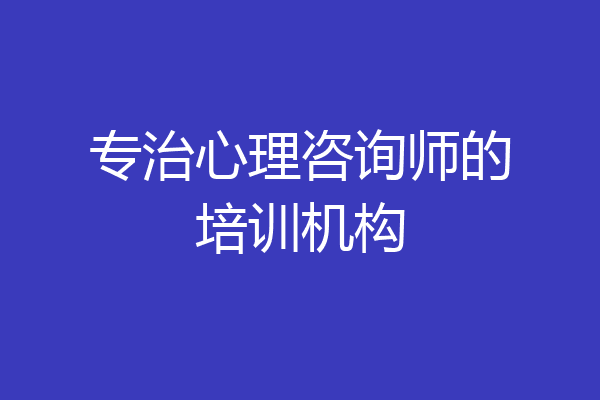 专治心理咨询师的培训机构