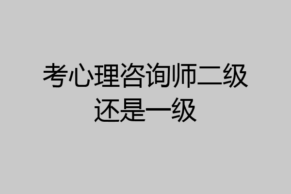 考心理咨询师二级还是一级