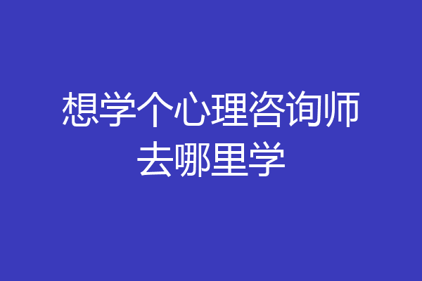 想学个心理咨询师去哪里学