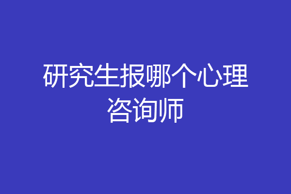 研究生报哪个心理咨询师