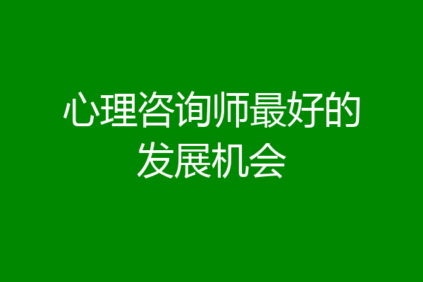 心理咨询师最好的发展机会