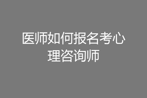 医师如何报名考心理咨询师