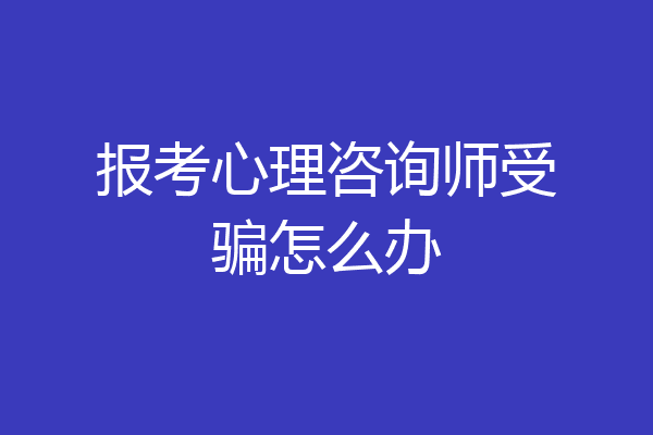 报考心理咨询师受骗怎么办