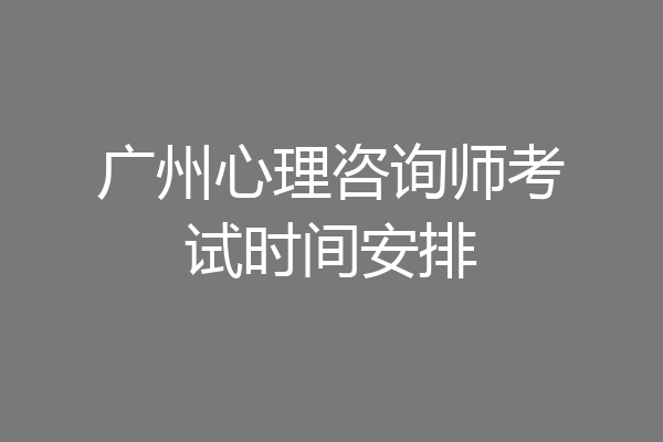 广州心理咨询师考试时间安排