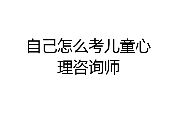 自己怎么考儿童心理咨询师