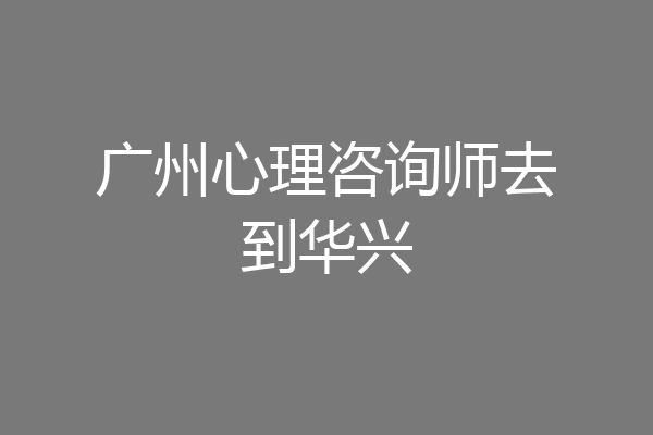 广州心理咨询师去到华兴