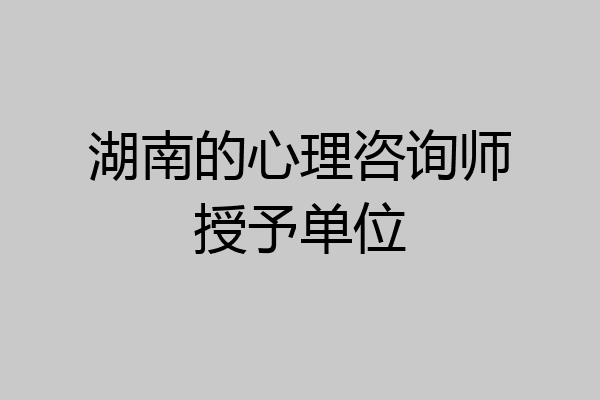 湖南的心理咨询师授予单位