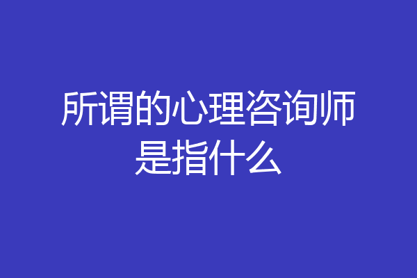 所谓的心理咨询师是指什么