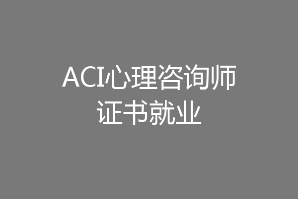 ACI心理咨询师证书就业