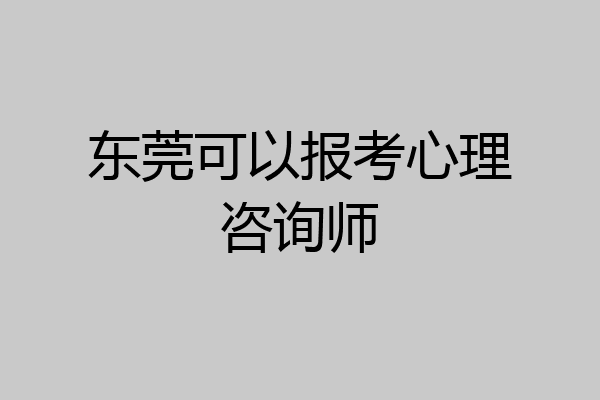 东莞可以报考心理咨询师