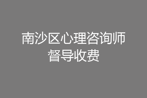 南沙区心理咨询师督导收费