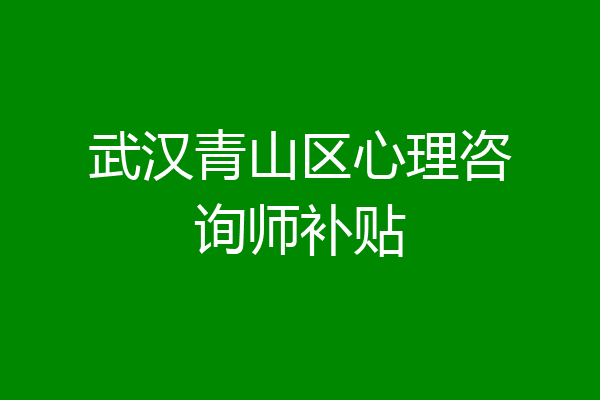 武汉青山区心理咨询师补贴