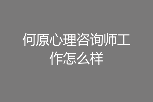 何原心理咨询师工作怎么样