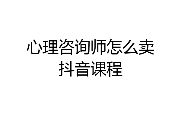 心理咨询师怎么卖抖音课程