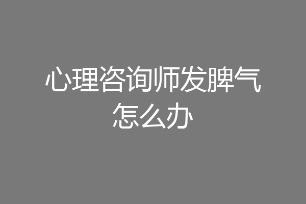 心理咨询师发脾气怎么办