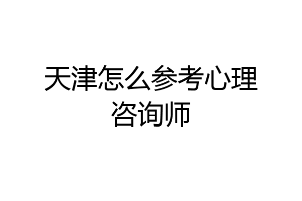 天津怎么参考心理咨询师