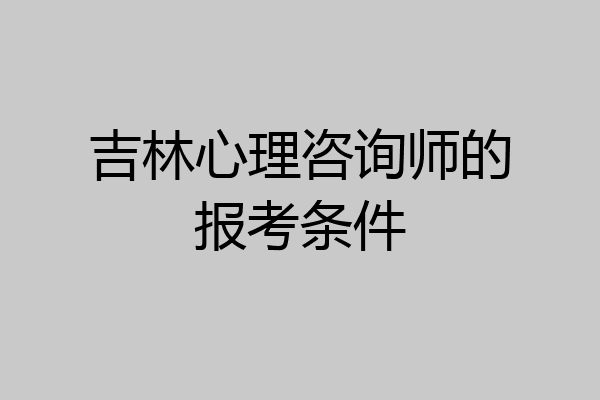 吉林心理咨询师的报考条件