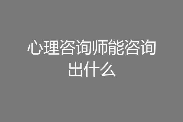 心理咨询师能咨询出什么
