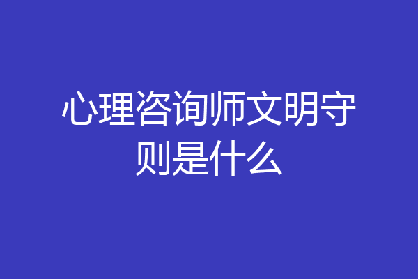 心理咨询师文明守则是什么