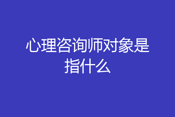 心理咨询师对象是指什么