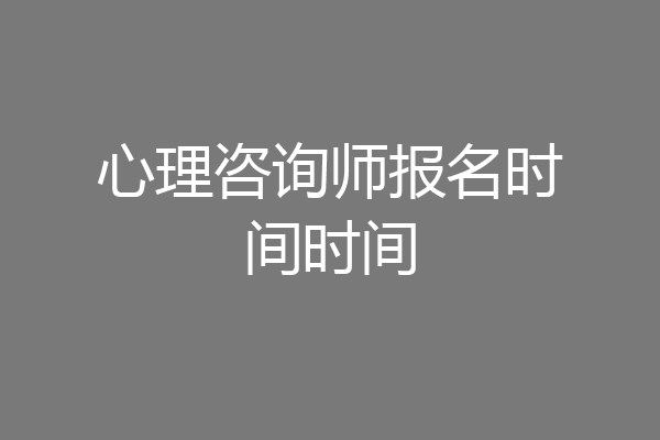 心理咨询师报名时间时间