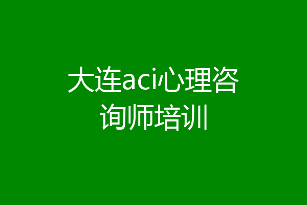 大连aci心理咨询师培训