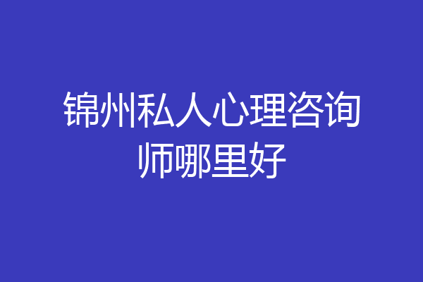 锦州私人心理咨询师哪里好