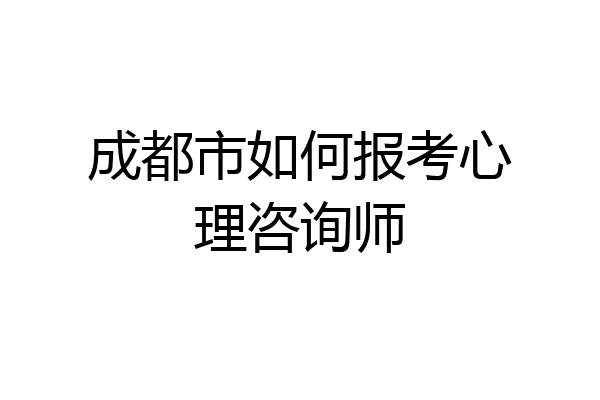 成都市如何报考心理咨询师