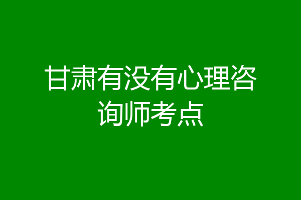 甘肃有没有心理咨询师考点