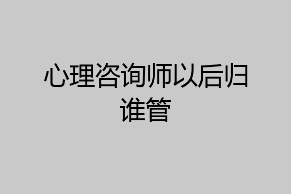 心理咨询师以后归谁管