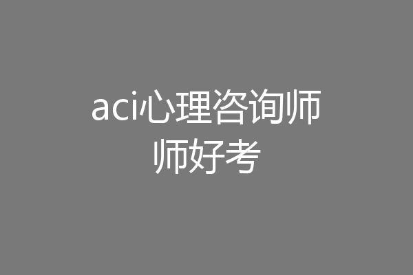 aci心理咨询师师好考