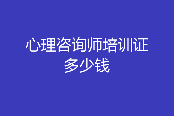 心理咨询师培训证多少钱