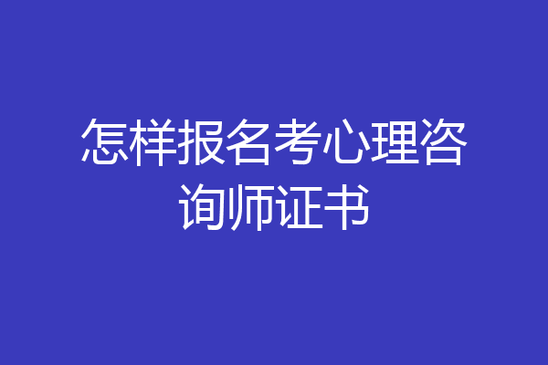 怎样报名考心理咨询师证书