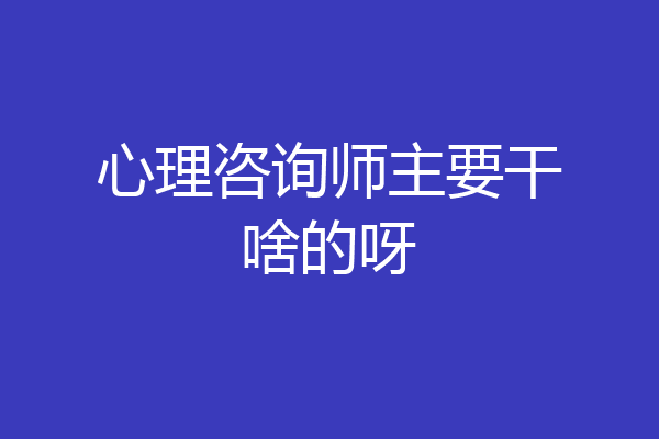 心理咨询师主要干啥的呀