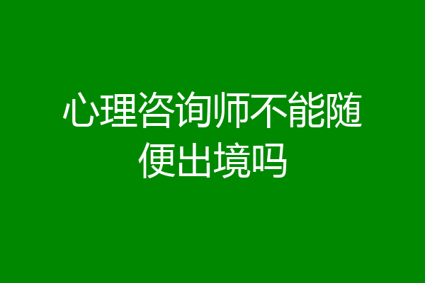 心理咨询师不能随便出境吗