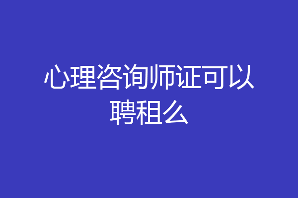 心理咨询师证可以聘租么