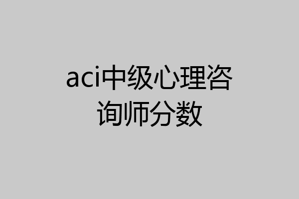 aci中级心理咨询师分数