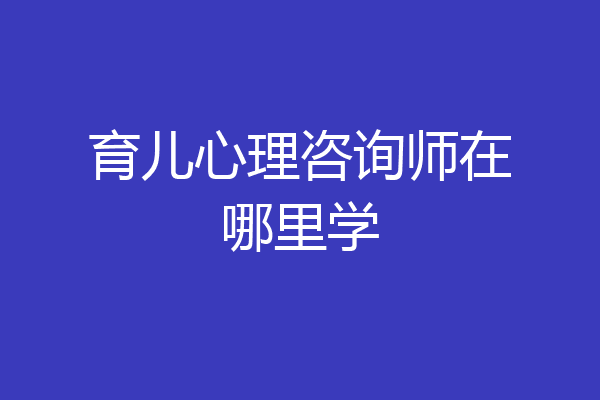 育儿心理咨询师在哪里学