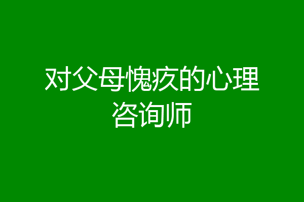 对父母愧疚的心理咨询师