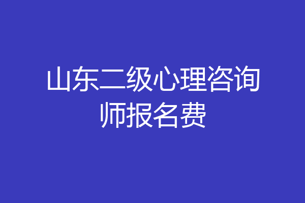 山东二级心理咨询师报名费