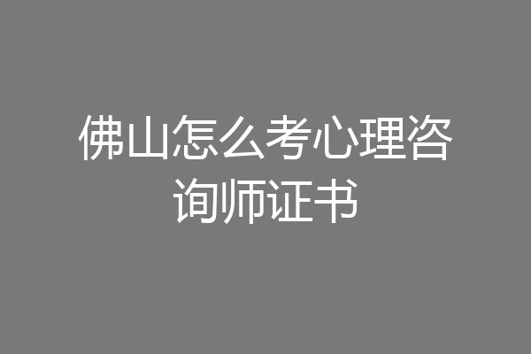 佛山怎么考心理咨询师证书