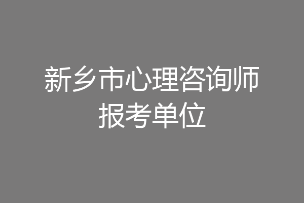 新乡市心理咨询师报考单位