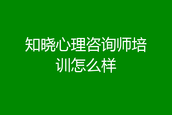 知晓心理咨询师培训怎么样